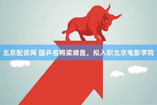 北京配资网 国乒名将梁靖崑，拟入职北京电影学院
