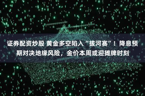 证券配资炒股 黄金多空陷入“拔河赛”！降息预期对决地缘风险，金价本周或迎摊牌时刻