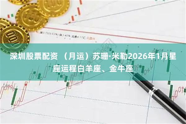 深圳股票配资 （月运）苏珊·米勒2026年1月星座运程白羊座、金牛座