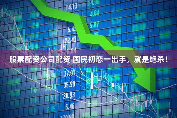 股票配资公司配资 国民初恋一出手，就是绝杀！
