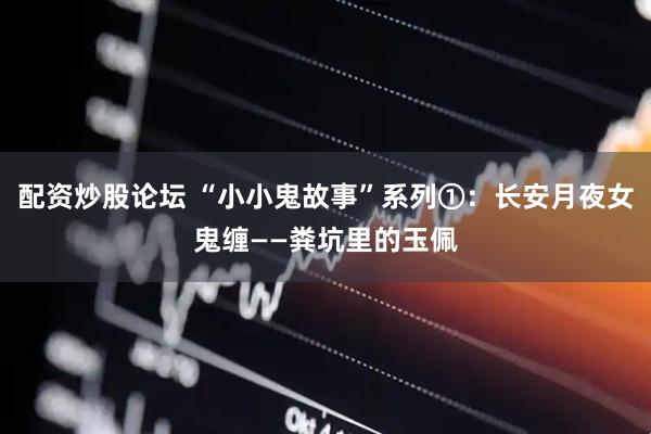 配资炒股论坛 “小小鬼故事”系列①：长安月夜女鬼缠——粪坑里的玉佩