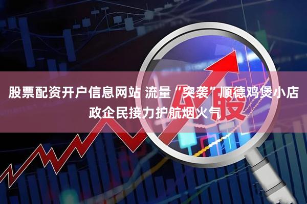 股票配资开户信息网站 流量“突袭”顺德鸡煲小店 政企民接力护航烟火气