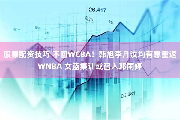 股票配资技巧 不回WCBA！韩旭李月汝均有意重返WNBA 女篮集训或召入邓雨婷