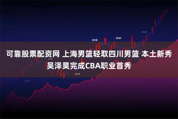 可靠股票配资网 上海男篮轻取四川男篮 本土新秀吴泽昊完成CBA职业首秀