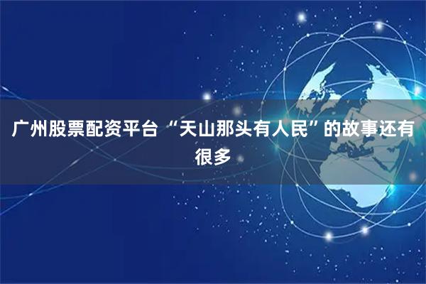 广州股票配资平台 “天山那头有人民”的故事还有很多