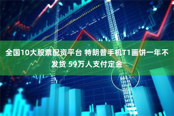 全国10大股票配资平台 特朗普手机T1画饼一年不发货 59万人支付定金