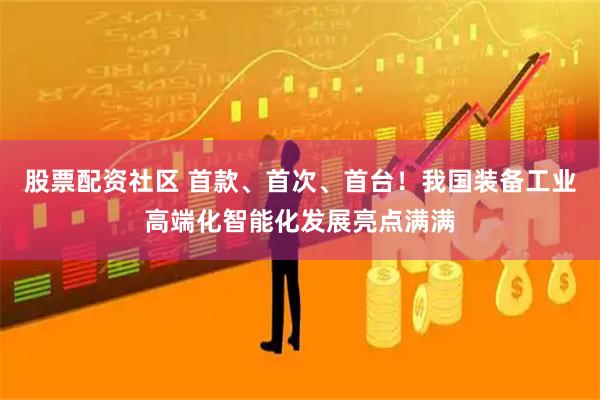股票配资社区 首款、首次、首台！我国装备工业高端化智能化发展亮点满满