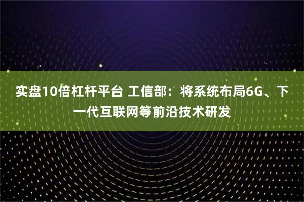 实盘10倍杠杆平台 工信部：将系统布局6G、下一代互联网等前沿技术研发